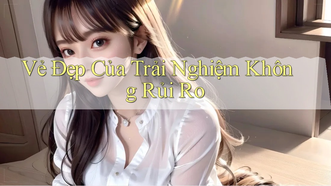 Vẻ Đẹp Của Trải Nghiệm Không Rủi Ro Vẻ Đẹp Của Trải Nghiệm Không Rủi Ro
