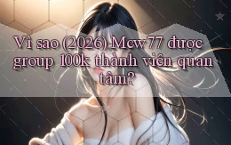 Vì sao (2026) Mcw77 được group 100k thành viên quan tâm