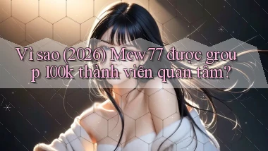 Vì sao (2026) Mcw77 được group 100k thành viên quan tâm
