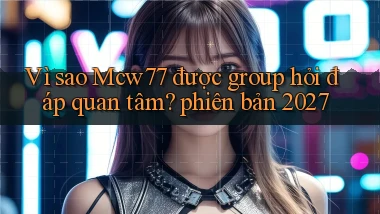 Vì sao Mcw77 được group hỏi đáp quan tâm phiên bản 2027