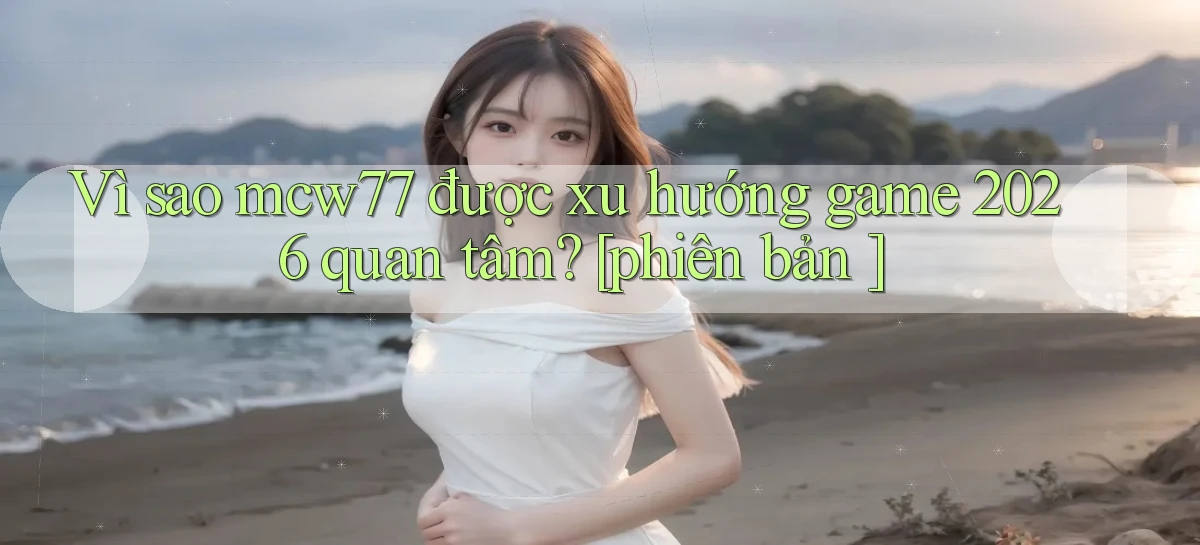 Vì sao mcw77 được xu hướng game 2026 quan tâm [phiên bản ]