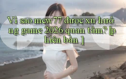Vì sao mcw77 được xu hướng game 2026 quan tâm [phiên bản ]