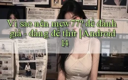 Vì sao nên mcw77 để đánh giá   đáng để thử Android 14