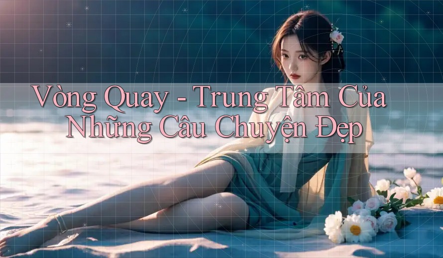 Vòng Quay - Trung Tâm Của Những Câu Chuyện Đẹp
