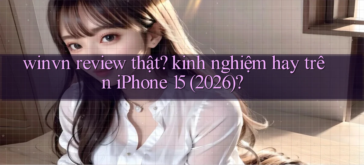 winvn review thật kinh nghiệm hay trên iPhone 15 (2026)