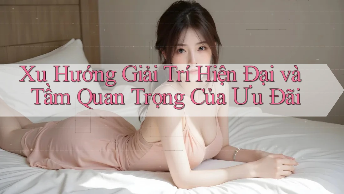 Xu Hướng Giải Trí Hiện Đại và Tầm Quan Trọng Của Ưu Đãi
