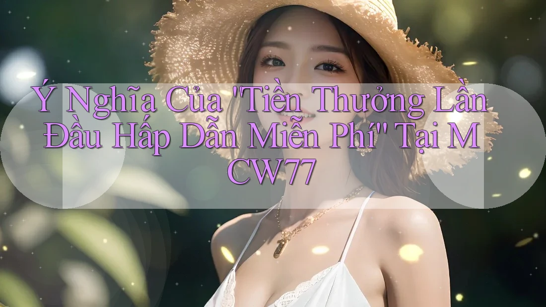 Ý Nghĩa Của “Tiền Thưởng Lần Đầu Hấp Dẫn Miễn Phí” Tại MCW77 Ý Nghĩa Của “Tiền Thưởng Lần Đầu Hấp Dẫn Miễn Phí” Tại MCW77