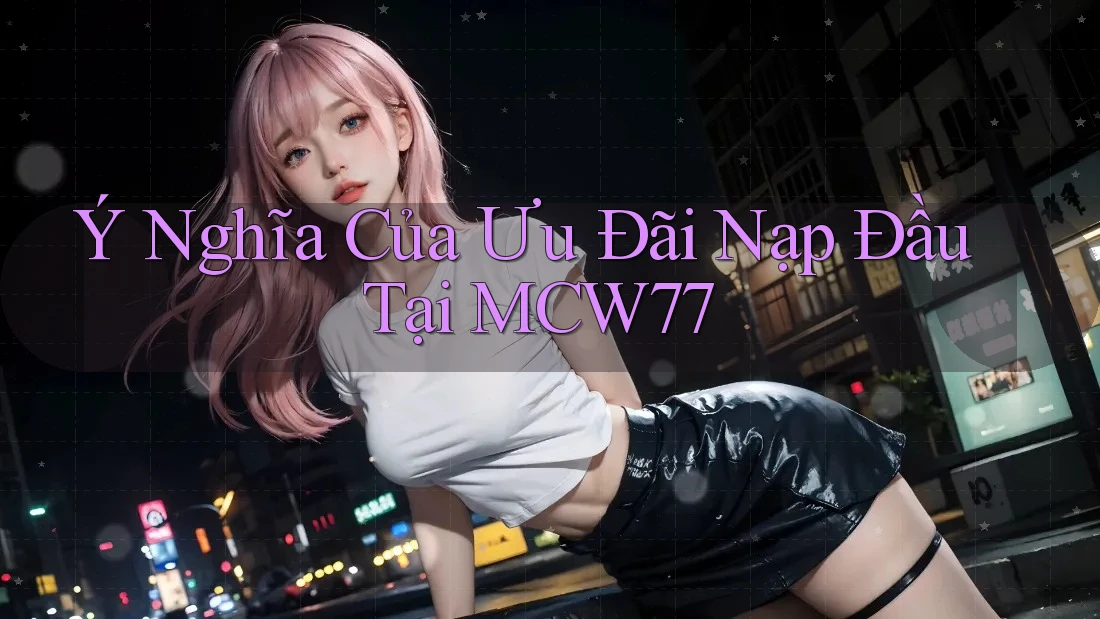 Ý Nghĩa Của Ưu Đãi Nạp Đầu Tại MCW77
